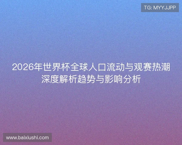 2026年世界杯全球人口流动与观赛热潮深度解析趋势与影响分析