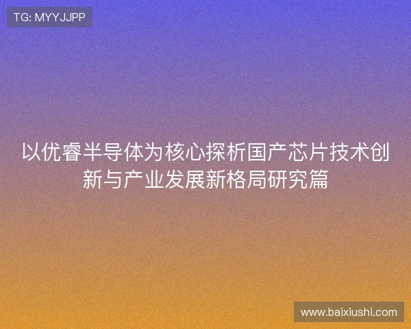 以优睿半导体为核心探析国产芯片技术创新与产业发展新格局研究篇