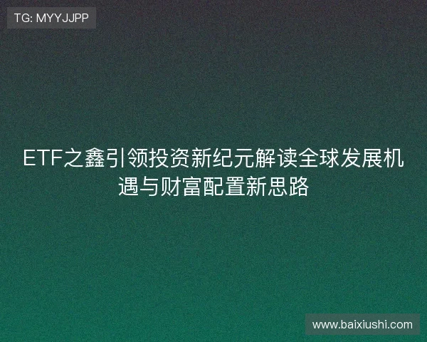 ETF之鑫引领投资新纪元解读全球发展机遇与财富配置新思路